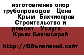 изготовление опор трубопроводов › Цена ­ 100 - Крым, Бахчисарай Строительство и ремонт » Услуги   . Крым,Бахчисарай